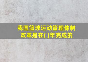 我国篮球运动管理体制改革是在( )年完成的